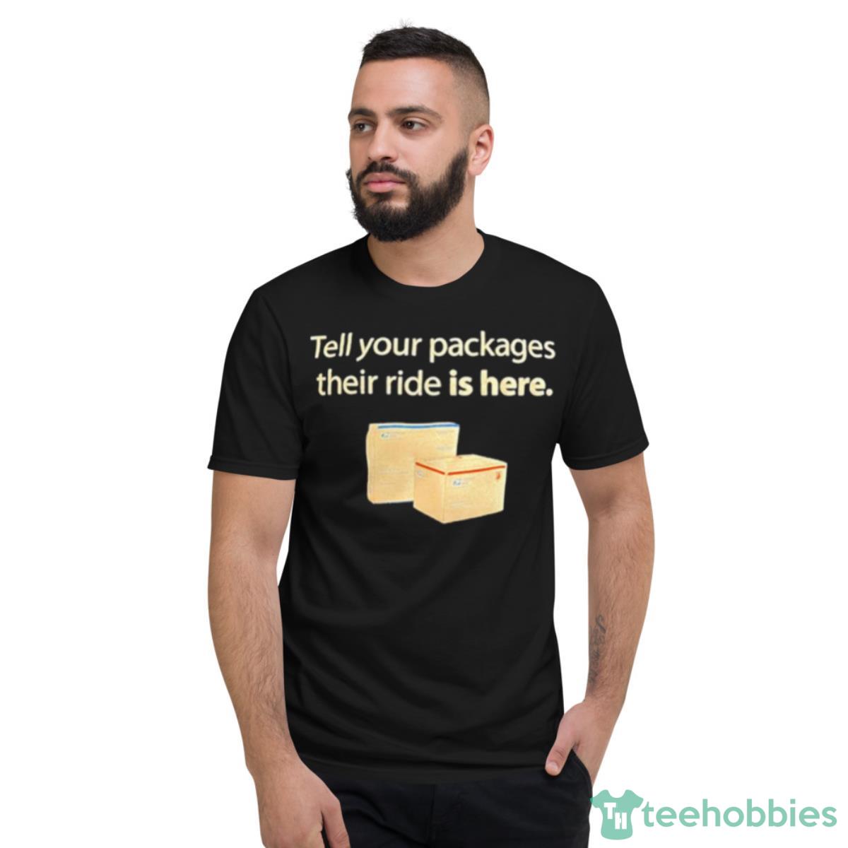 Tell Your Packages Their Ride Is Here Shirt - Short Sleeve T-Shirt