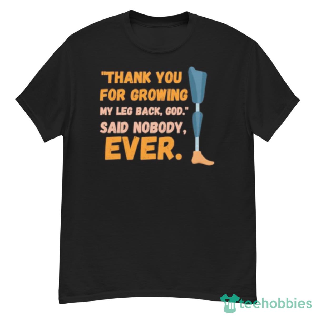 Thank You For Growing My Leg Back Go Said Nobody Ever Shirt Product Photo 1