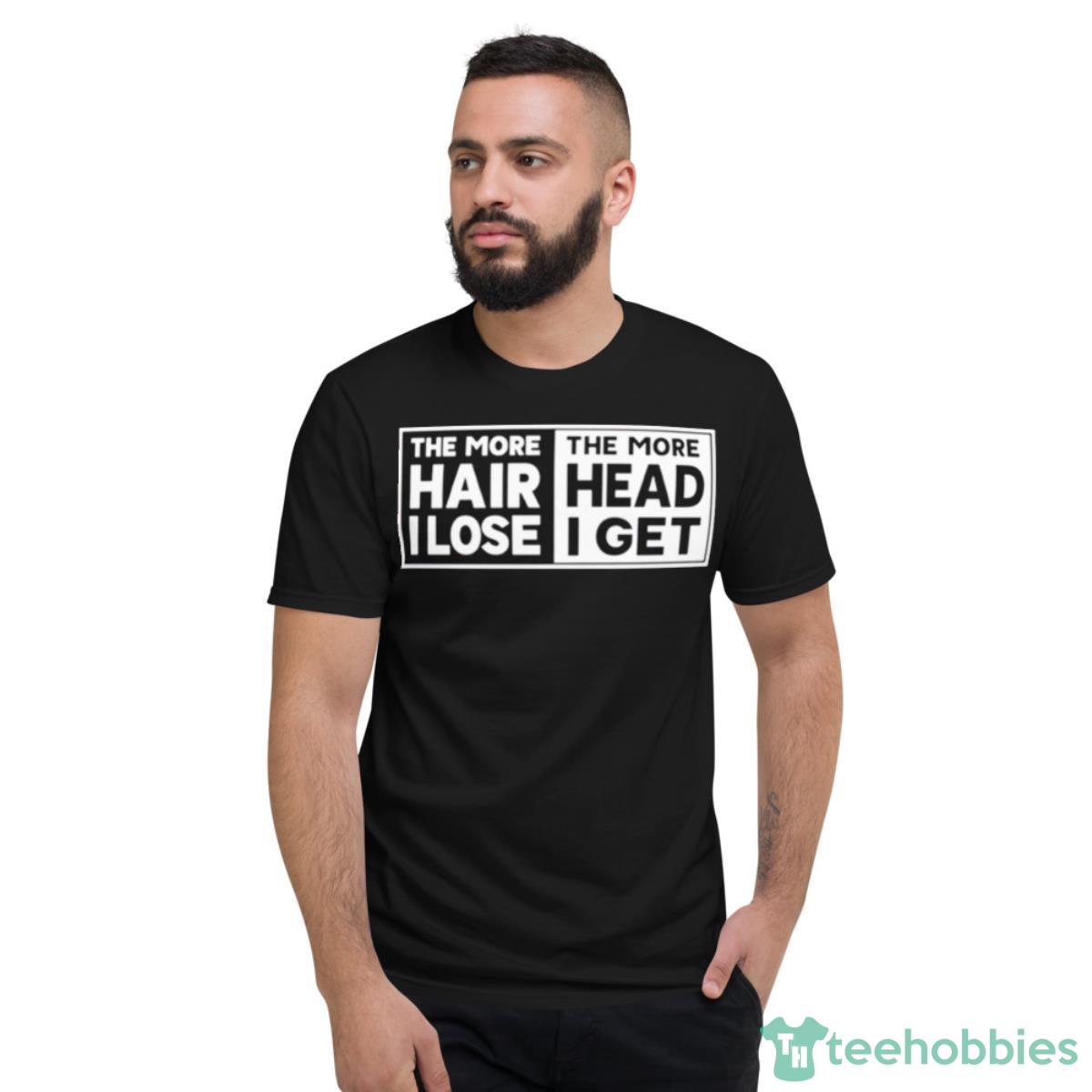 The More Hair I Lose The More Head I Get Shirt - Short Sleeve T-Shirt