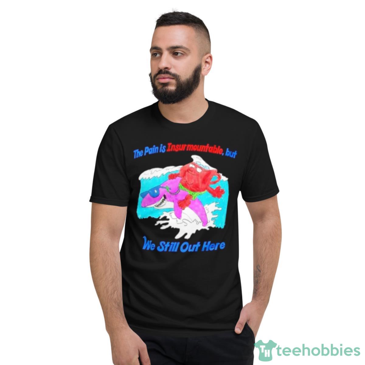 The Pain Is Insurmountable But We Still Out Here Shirt - Short Sleeve T-Shirt