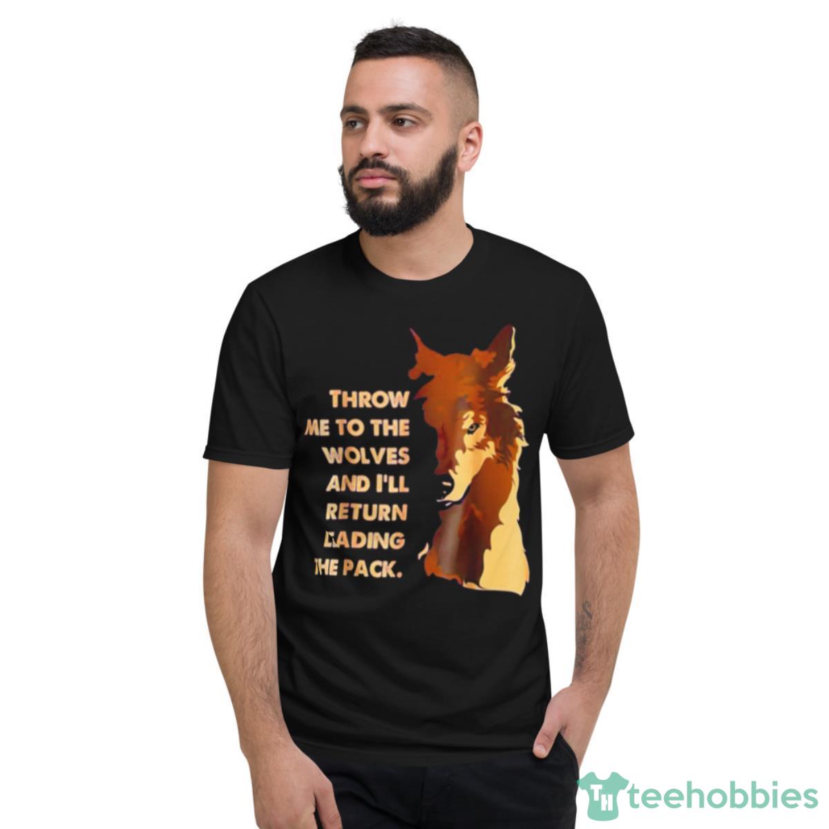 Throw Me To The Wolves And I’ll Return Leading The Pack Shirt - Short Sleeve T-Shirt