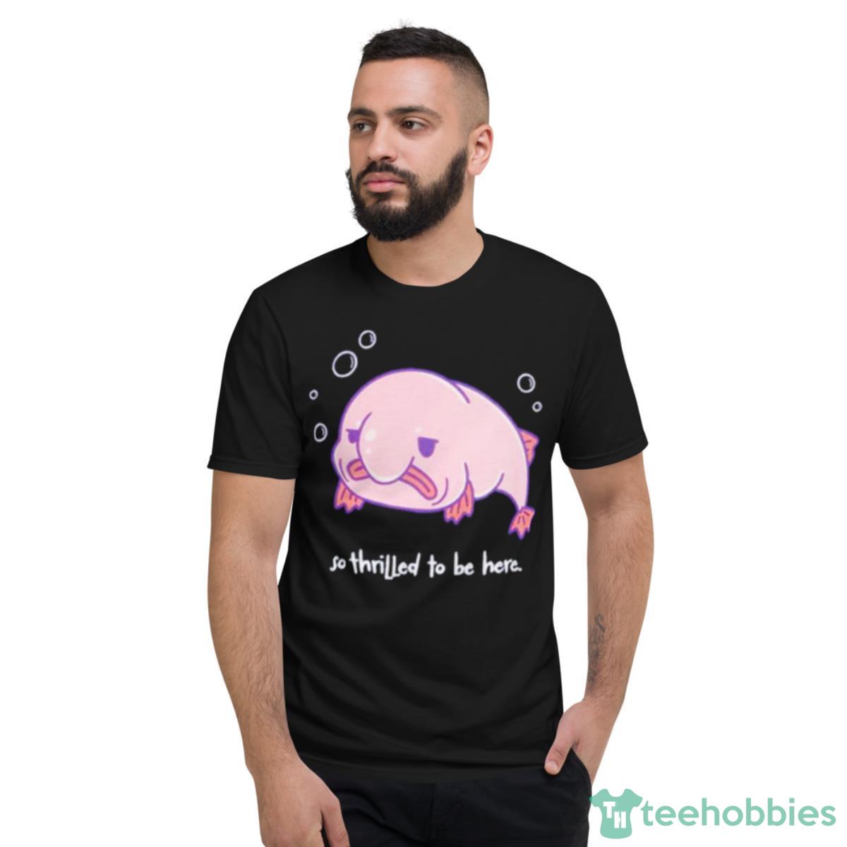 Blobfish Thrilled To Be Here Shirt - Short Sleeve T-Shirt