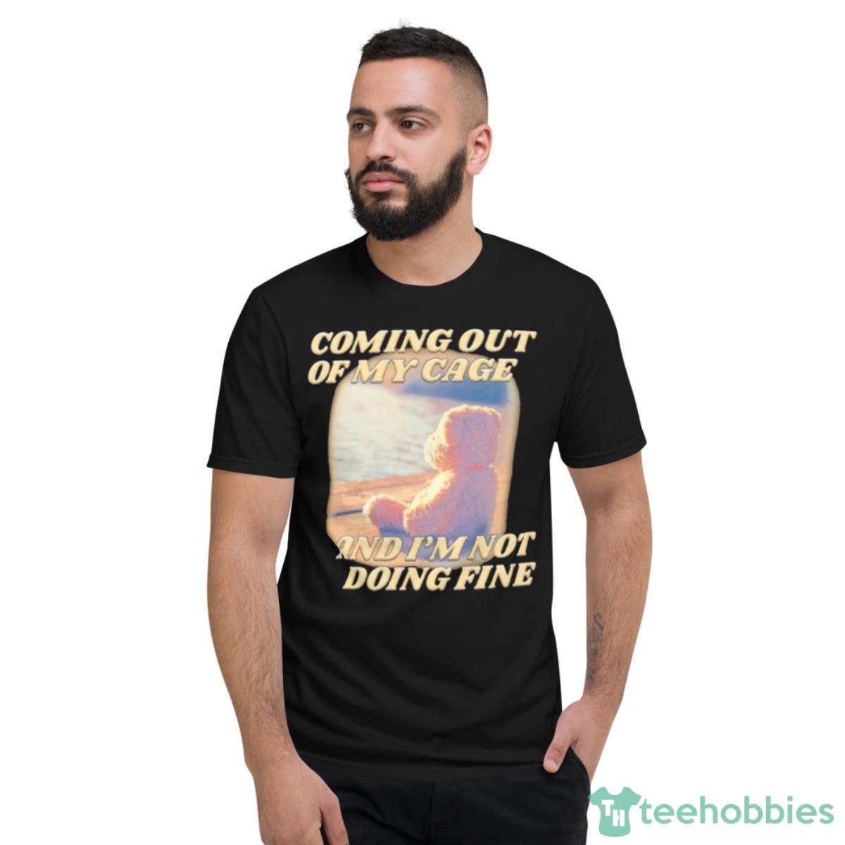 Coming Out Of My Cage And I’m Not Doing Fine Shirt - Short Sleeve T-Shirt
