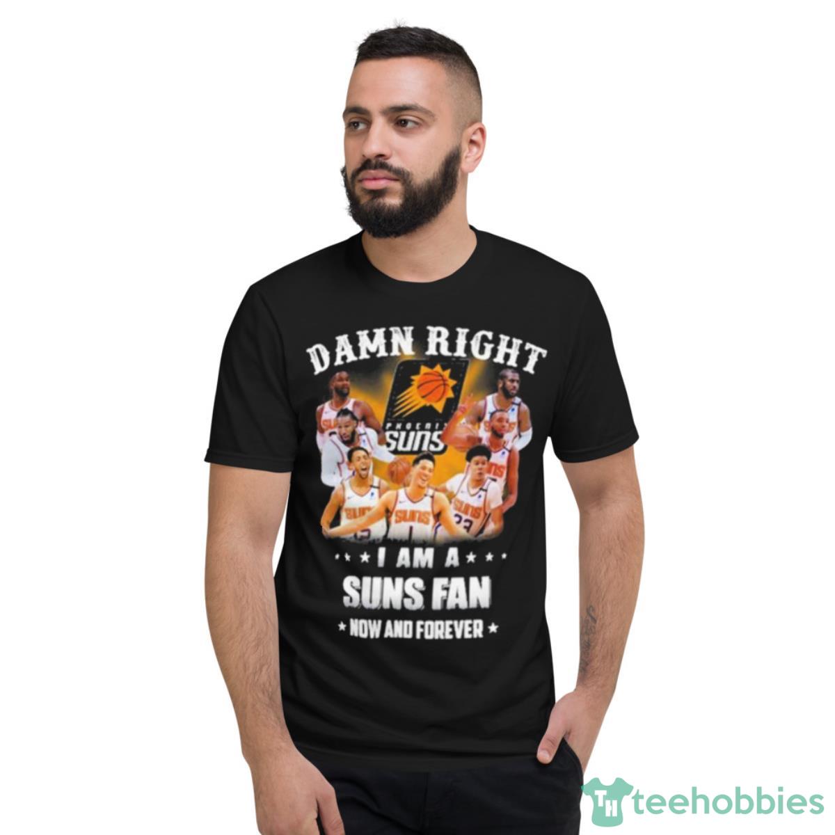 Damn Right I Am A Phoenix Suns Fans Now And Forever 2023 Shirt - Short Sleeve T-Shirt