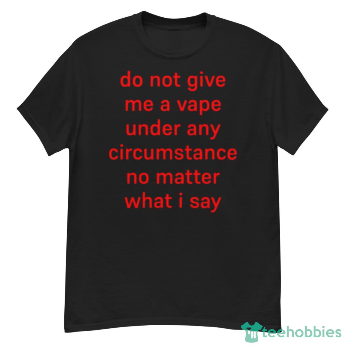 Do Not Give Me A Vape Under Any Circumstance No Matter What I Say Shirt - G500 Men’s Classic T-Shirt