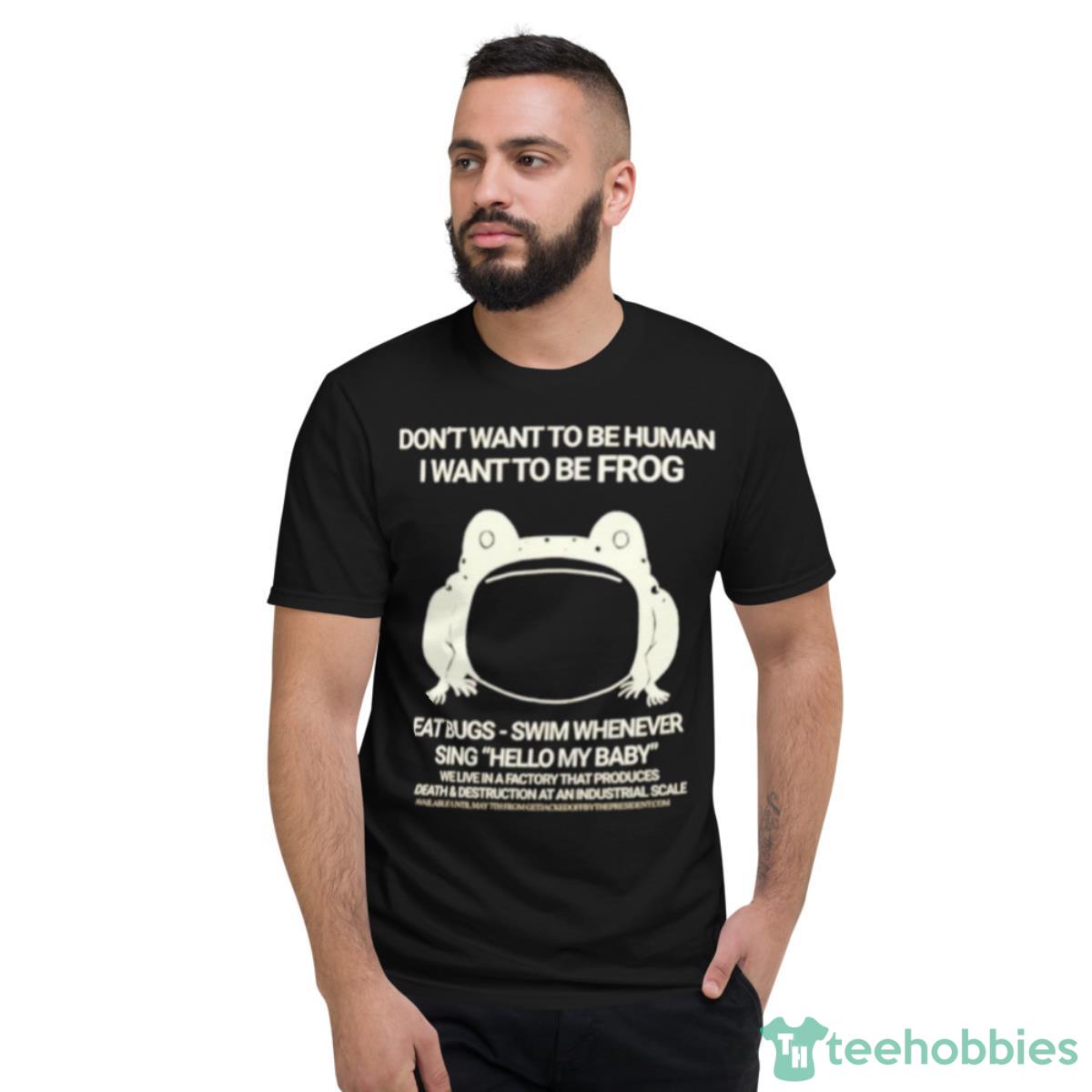 Don’t Want To Be Human I Want To Be Frog Eat Bugs Swim Whenever Sing Hello My Baby Shirt - Short Sleeve T-Shirt