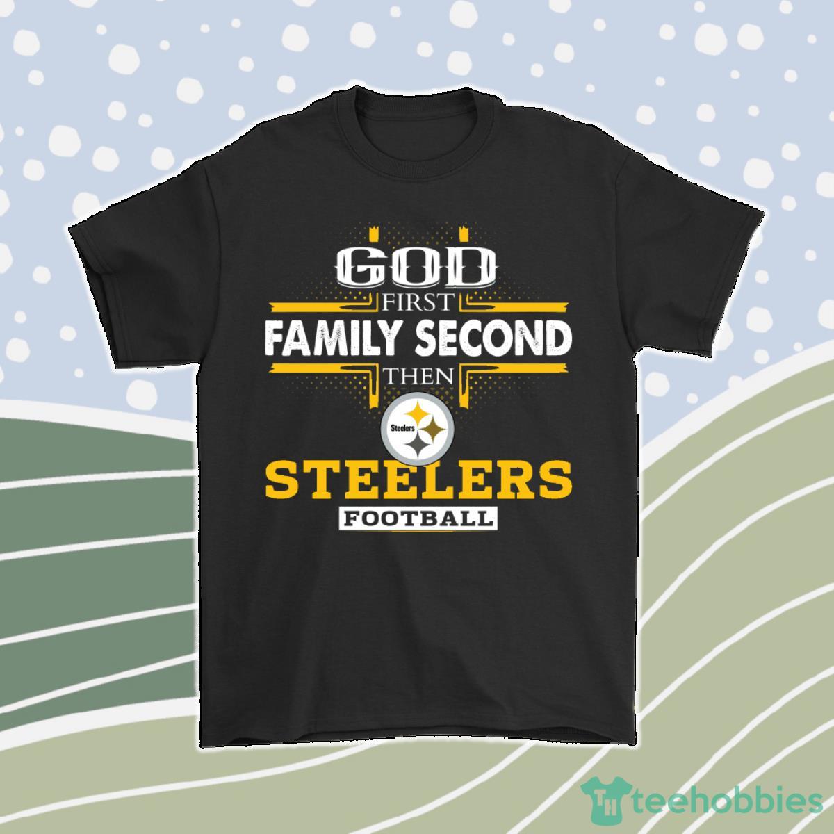 God First Family Second Then Pittsburgh Steelers Football Men Women T-Shirt, Hoodie, Sweatshirt Product Photo 1