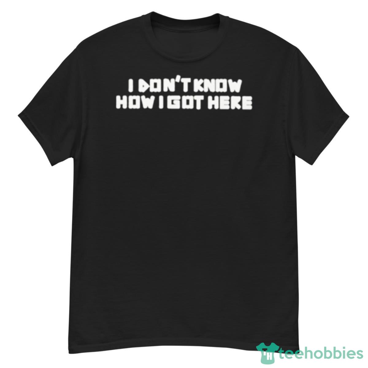 I Don’t Know How I Got Here Shirt - G500 Men’s Classic T-Shirt