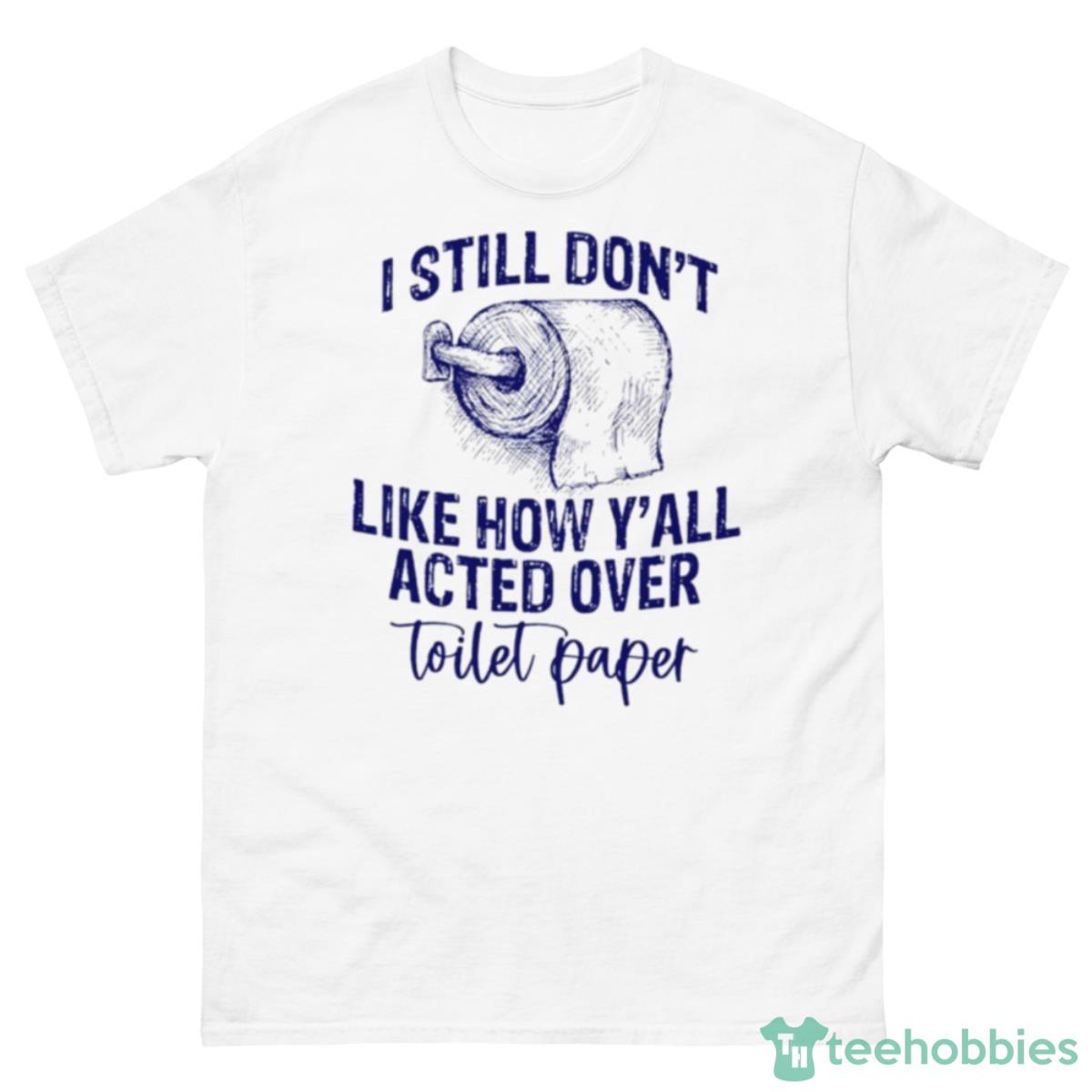 I Still Don’t Like How Y’all Acted Over Toilet Paper Shirt - 500 Men’s Classic Tee Gildan
