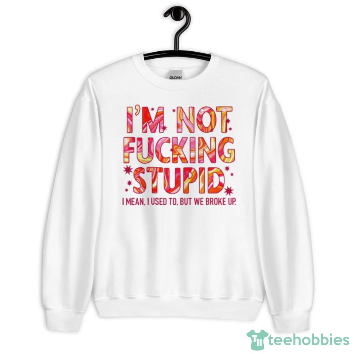 I’m Not Fucking Stupid I Mean I Used To But We Broke Up Shirt - Unisex Heavy Blend Crewneck Sweatshirt