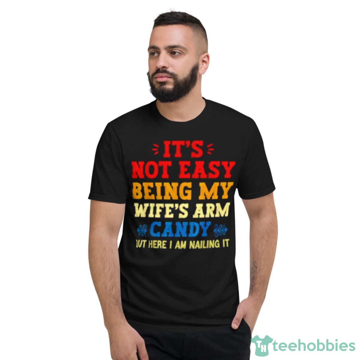 It’s Not Easy Being My Wife’s Arm Candy But Here I Am Nailing It Shirt - Short Sleeve T-Shirt