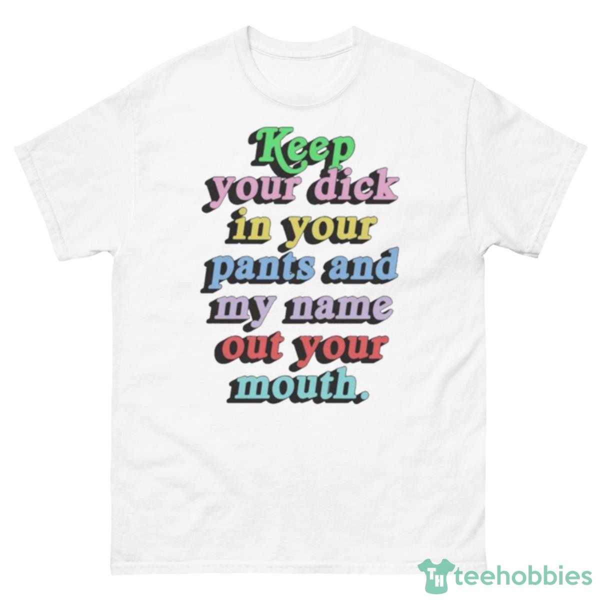 Keep Your Dick In Your Pants And My Name Out Your Mouth Shirt - 500 Men’s Classic Tee Gildan