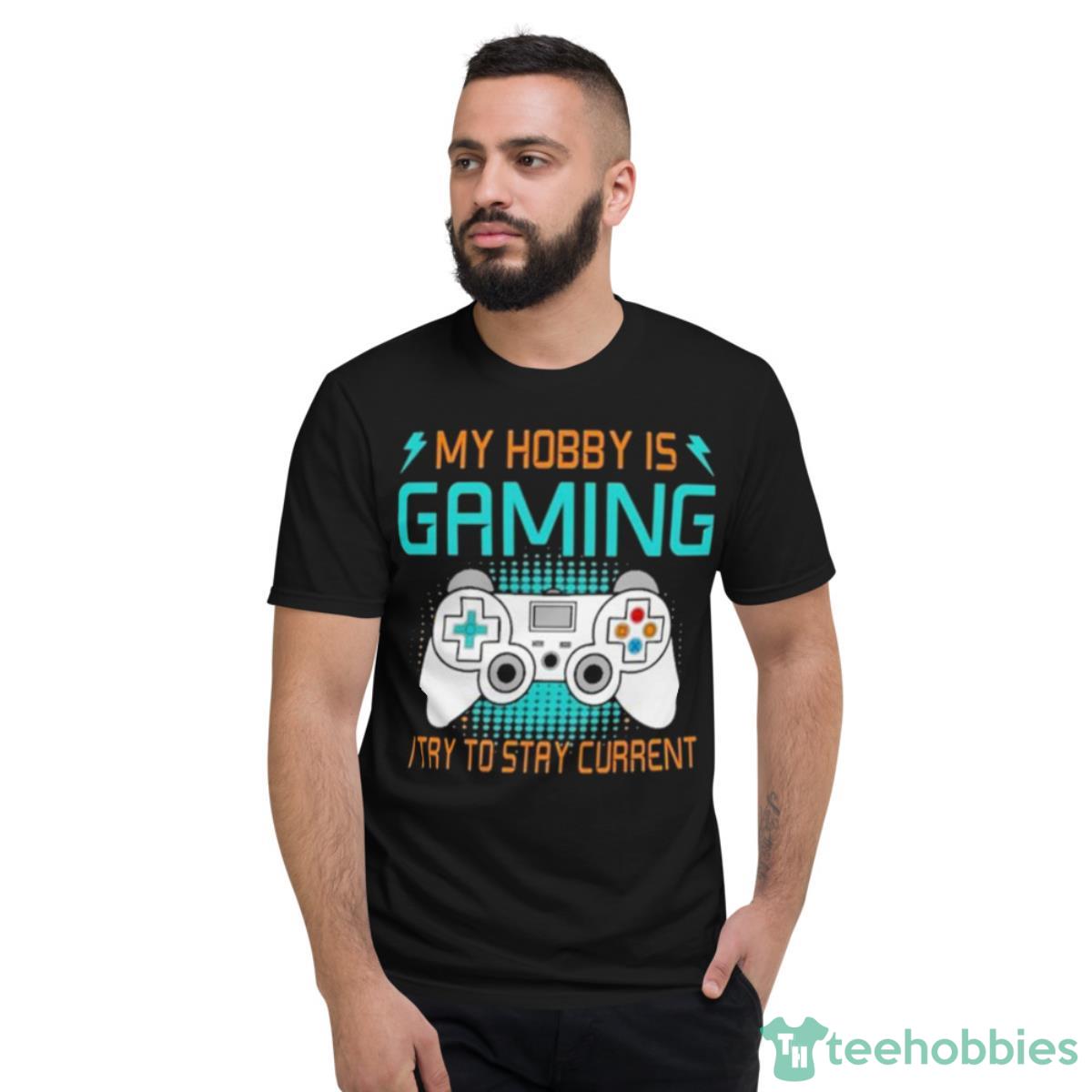 My Hobby Is Gaming I Try To Stay Current Shirt - Short Sleeve T-Shirt
