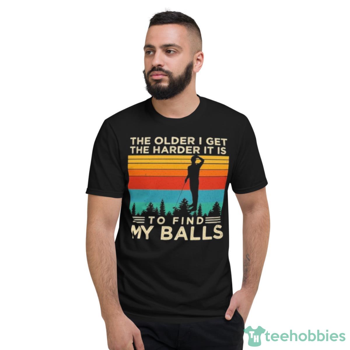 The Older I Get The Harder It Is To Find My Balls Shirt - Short Sleeve T-Shirt