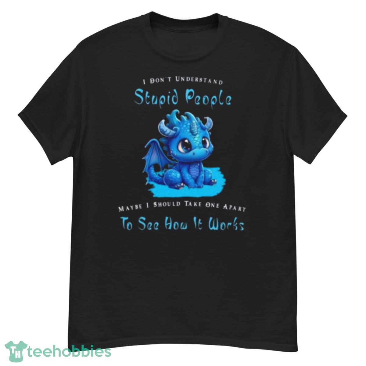 Dragon I Dont Understand Stupid People Maybe I Snow Take One Apart To See How It Works Shirt - G500 Men’s Classic T-Shirt