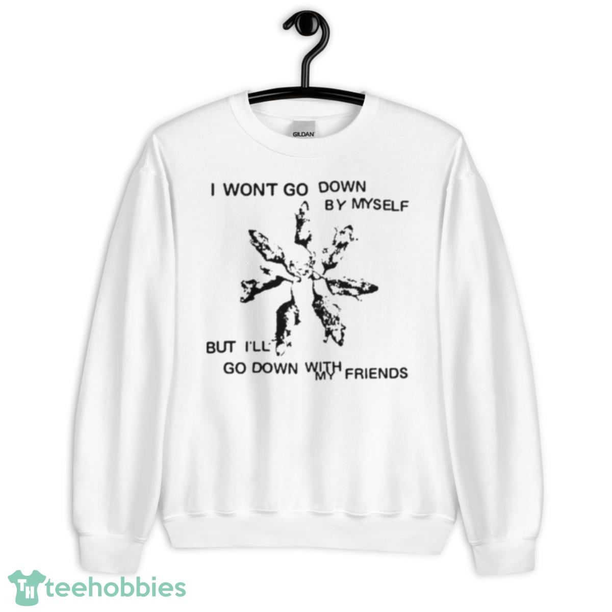 I Won’t Go Down By Myself But I’ll Go Down With My Friends Shirt - Unisex Heavy Blend Crewneck Sweatshirt