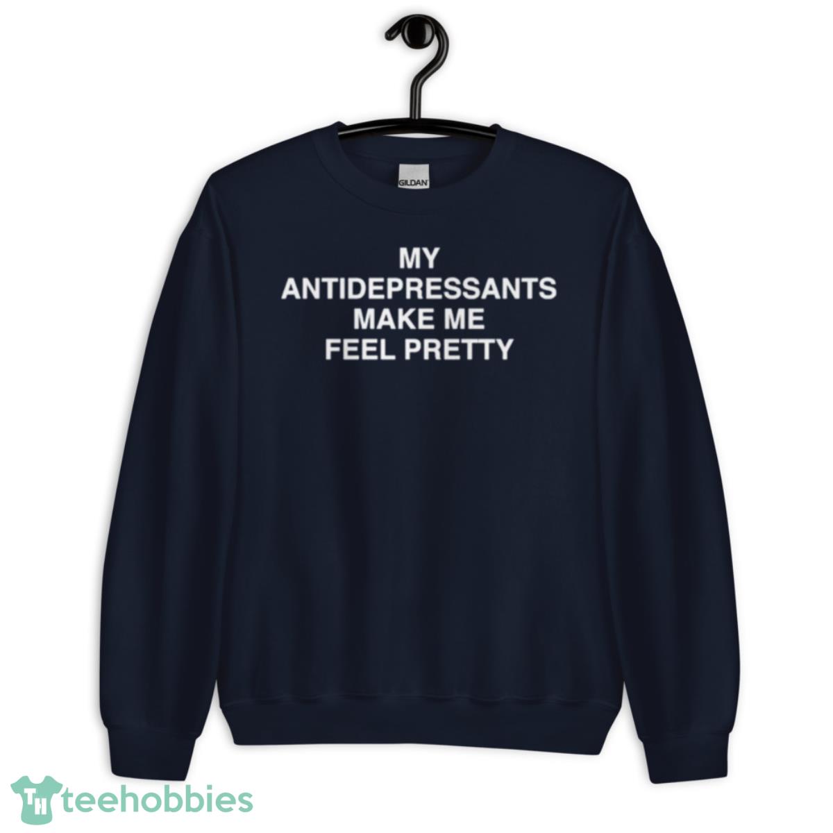 My Antidepressants Make Me Feel Pretty Shirt - Unisex Crewneck Sweatshirt-1