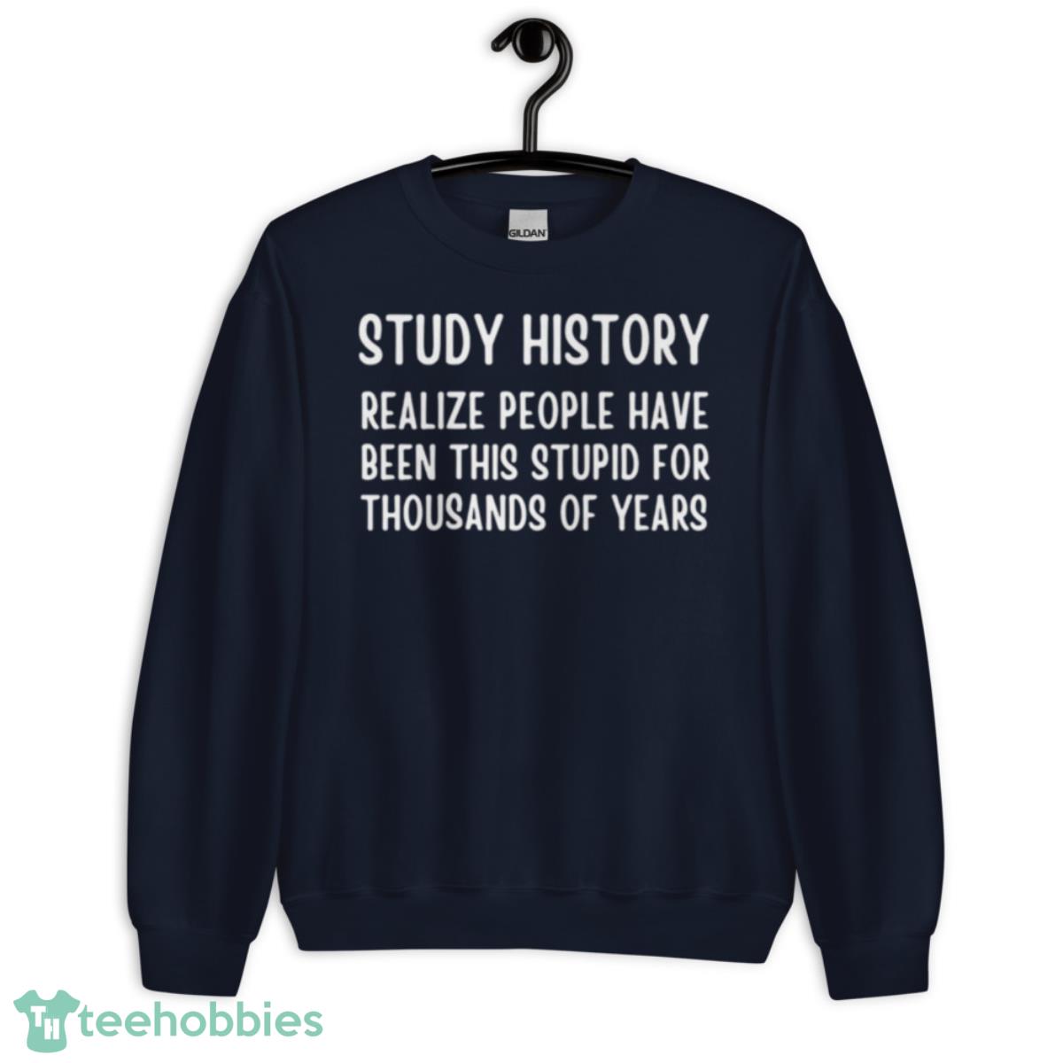 Study history realize people have been this stupid for thousands of years shirt - Unisex Crewneck Sweatshirt-1