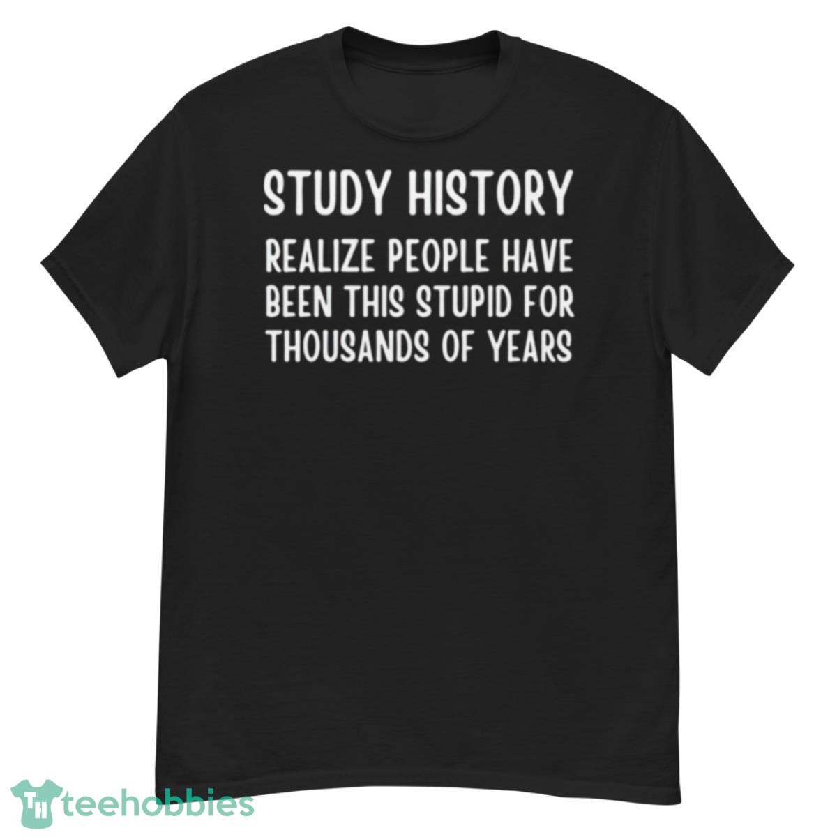 Study history realize people have been this stupid for thousands of years shirt - G500 Men’s Classic T-Shirt