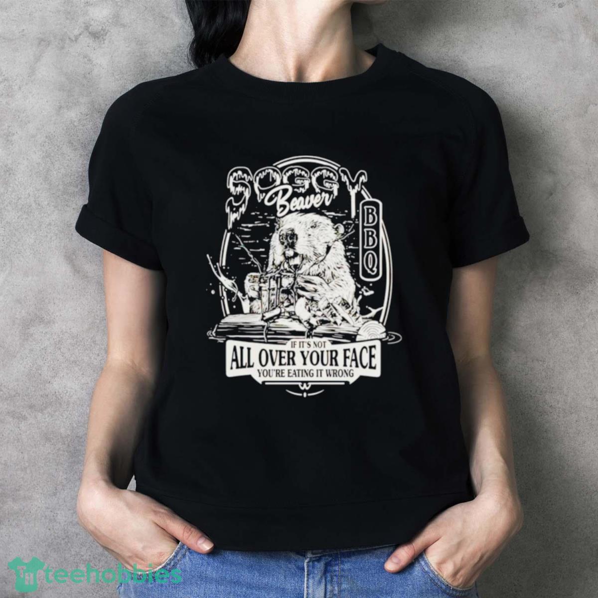 Beaver If It’s Not All Over Your Face You’re Eating It Wrong Shirt - Ladies T-Shirt