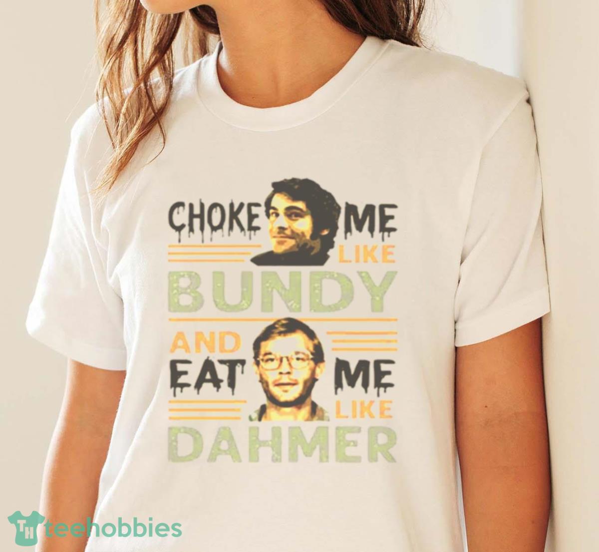 Choke Me Like Bundy And Eat Me Like Dahmer Bright Shirt - White Ladies T-Shirt
