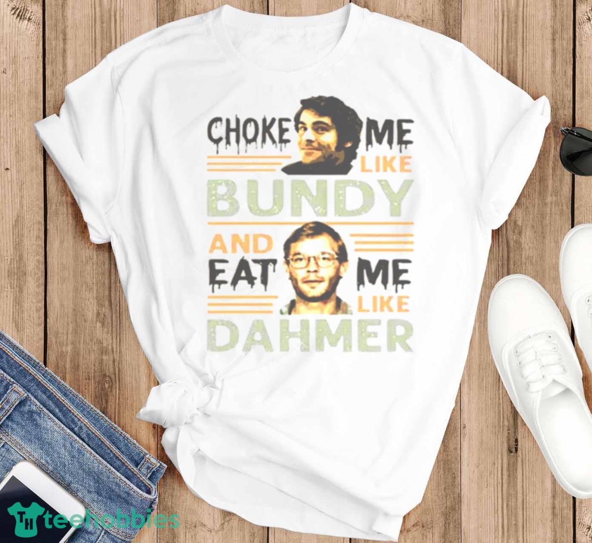 Choke Me Like Bundy And Eat Me Like Dahmer Bright Shirt - T-SHIRT FLAT