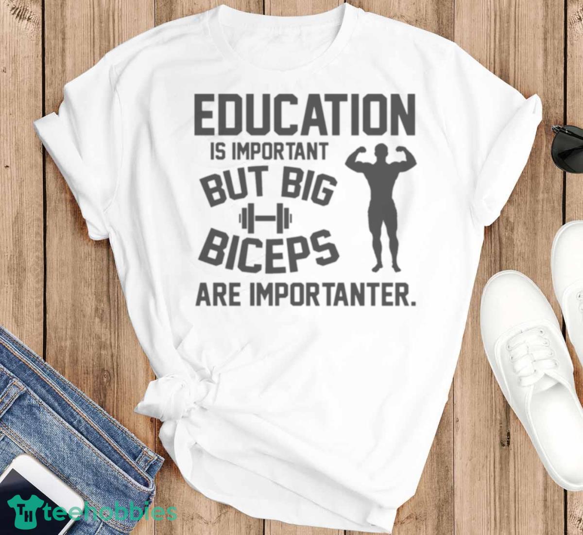 Education Is Important But Big Biceps Are Importanter Shirt - T-SHIRT FLAT