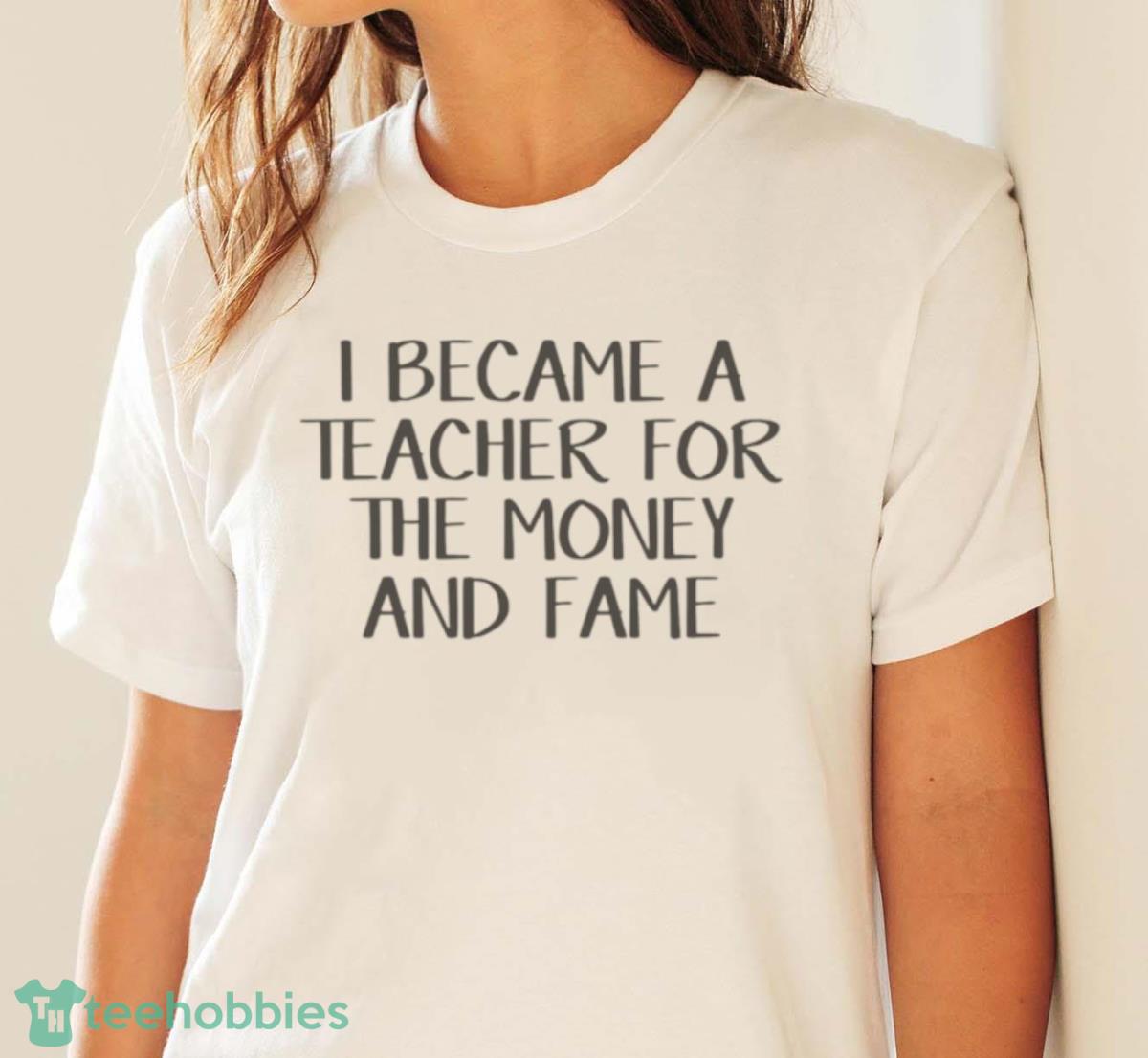 I Became A Teacher For The Money And Fame Shirt - White Ladies T-Shirt