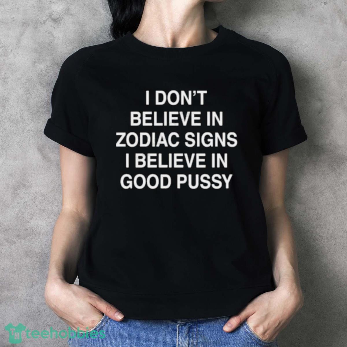 I Don’t Believe In Zodiac Signs I Believe In Good Pussy Shirt - Ladies T-Shirt