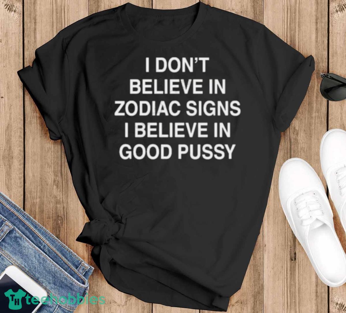 I Don’t Believe In Zodiac Signs I Believe In Good Pussy Shirt - Black T-Shirt