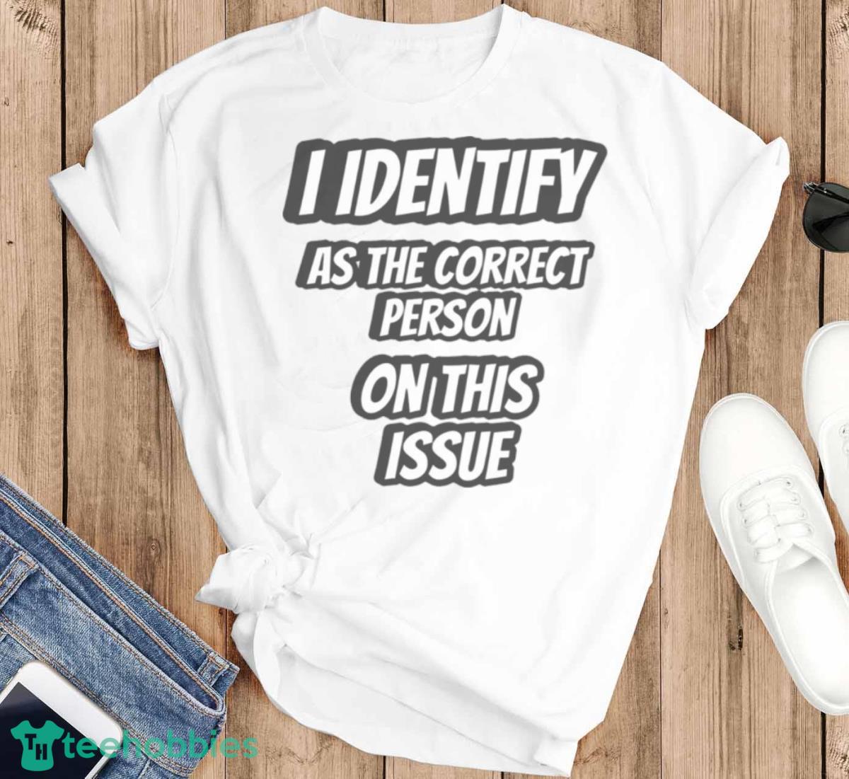 I Identify As The Correct Person On This Issue Shirt - T-SHIRT FLAT
