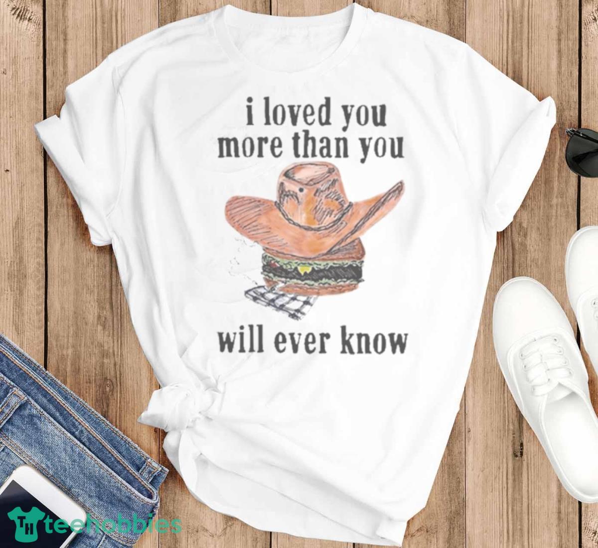 I Loved You More Than You Will Ever Know Art Design T Shirt - T-SHIRT FLAT