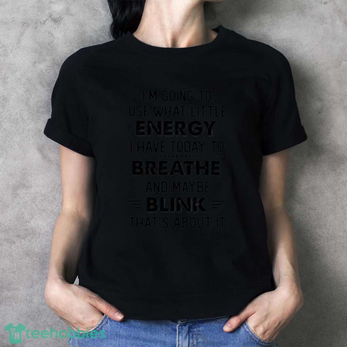 Im Going To Use What Little Energy I Have Today To Breathe And Maybe Blink Thats About It Shirt - Ladies T-Shirt