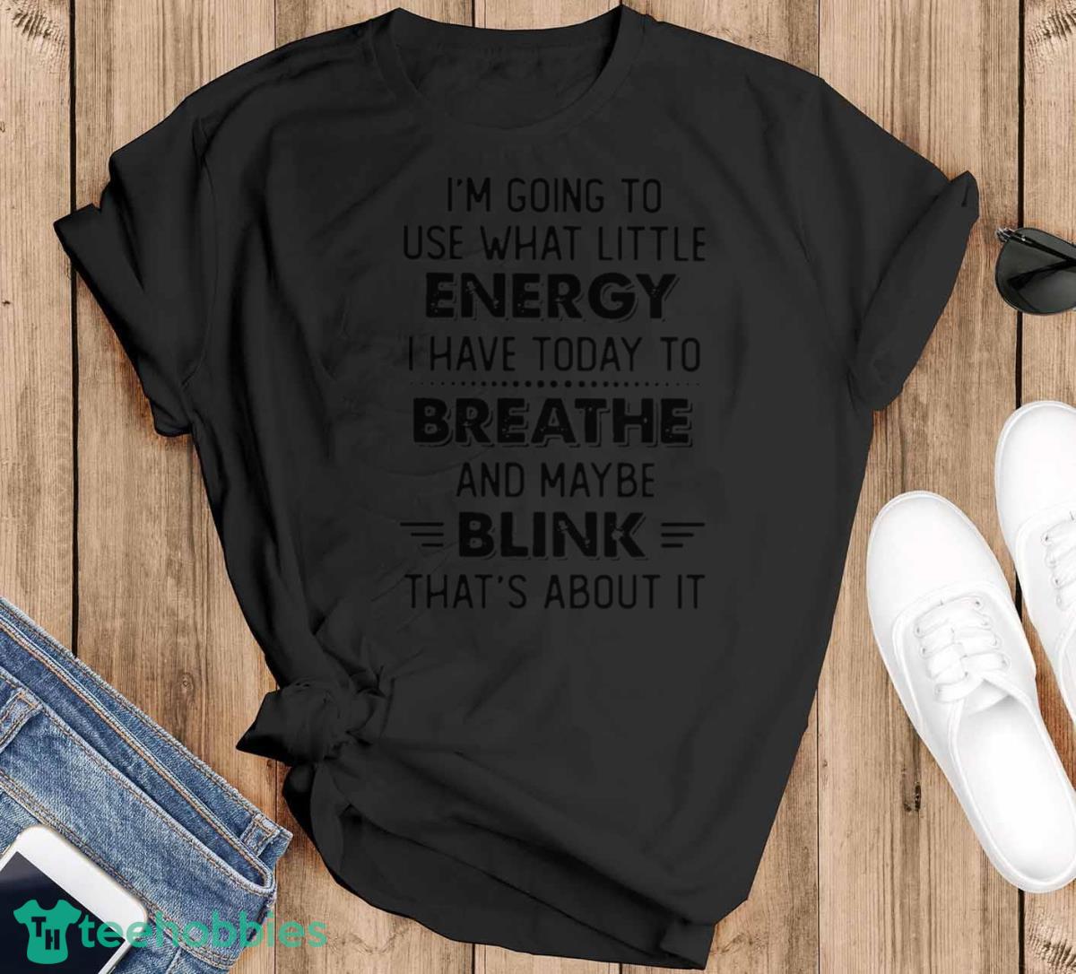 Im Going To Use What Little Energy I Have Today To Breathe And Maybe Blink Thats About It Shirt - Black T-Shirt