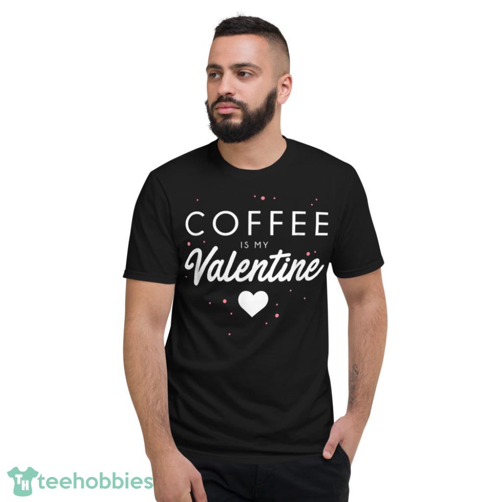 Coffee Is My Valentine Funny Valentines Day Gift T-Shirt - Short Sleeve T-Shirt