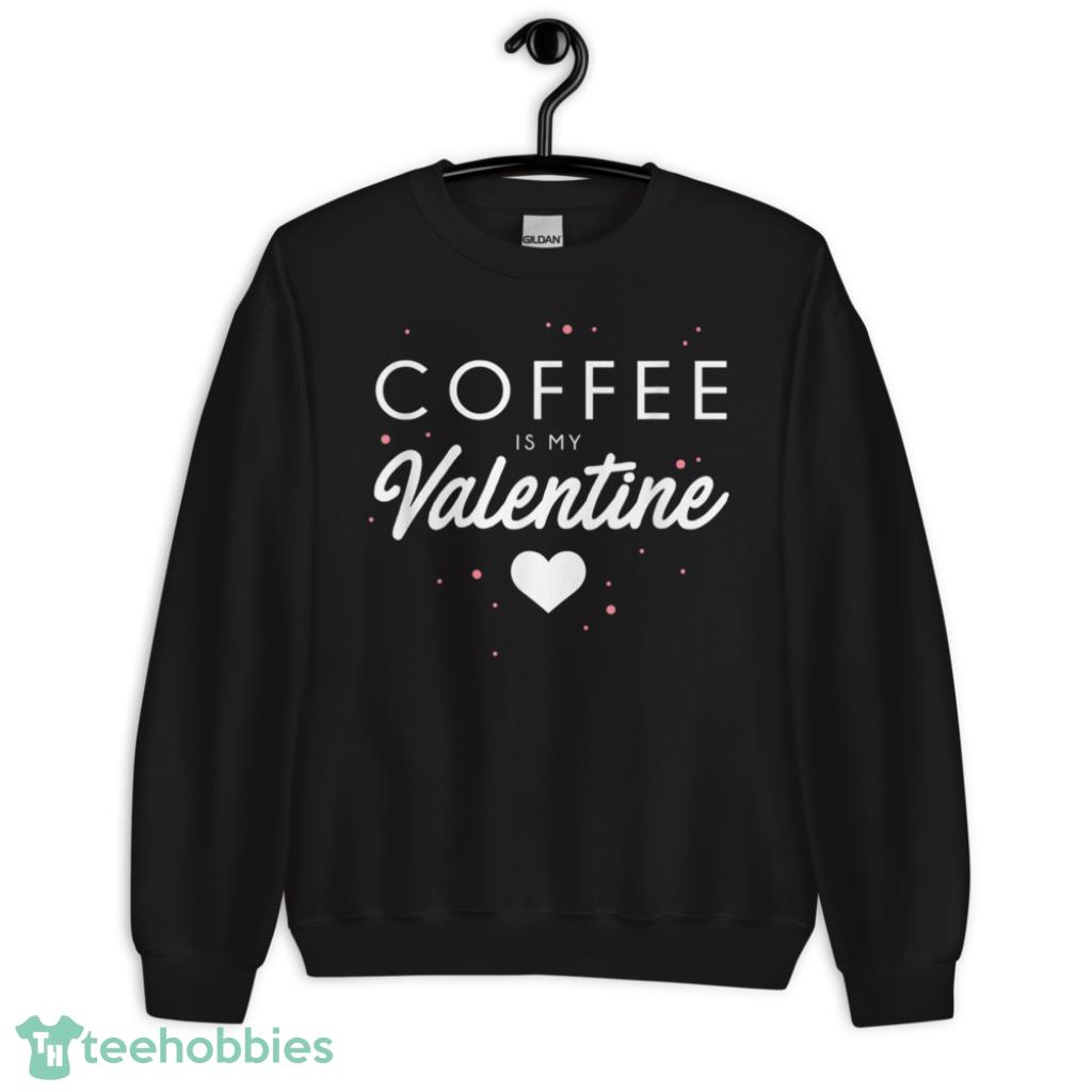 Coffee Is My Valentine Funny Valentines Day Gift T-Shirt - Unisex Crewneck Sweatshirt
