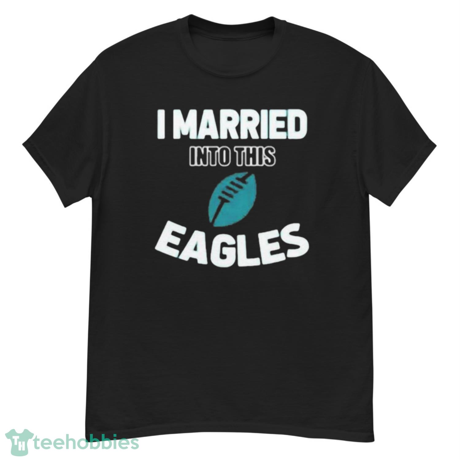 Philadelphia Eagles I Married Into This NFL 2022 shirt - T Shirt