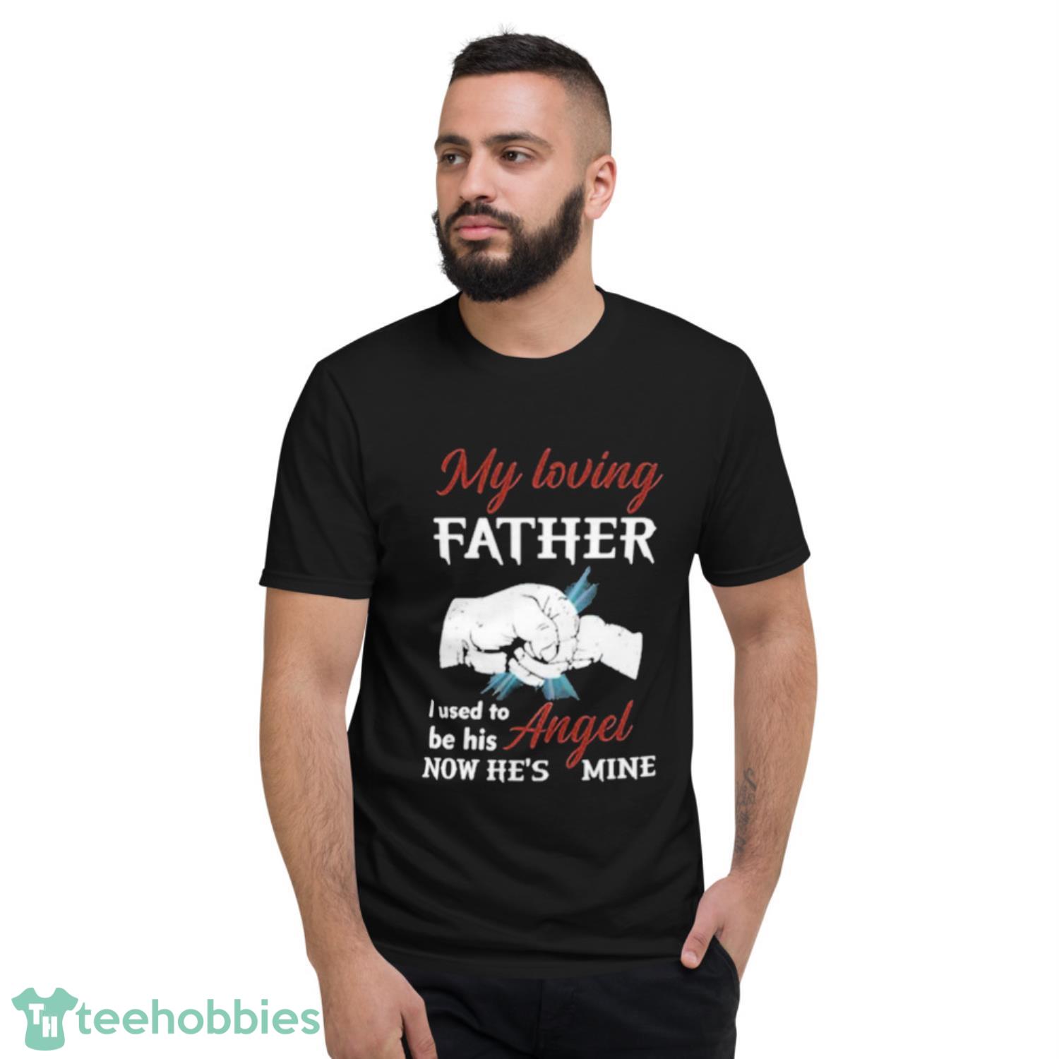 My Loving Father I Used To Be His Angel Now He’s Mine Shirt - Short Sleeve T-Shirt My Loving Father I Used To Be His Angel Now He’s Mine Shirt - Short Sleeve T-Shirt