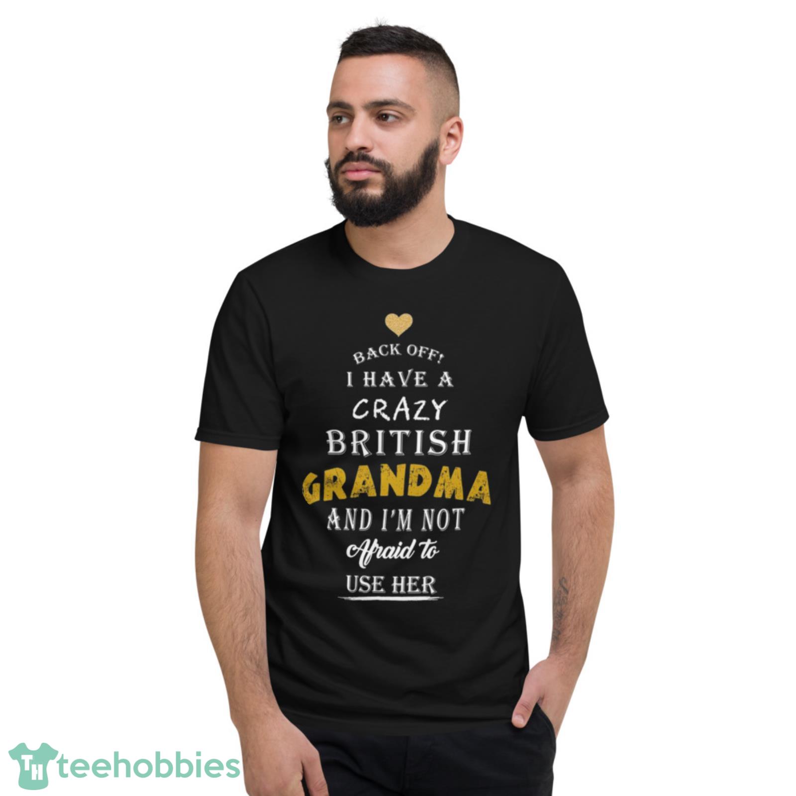 Back Off I Have A Crazy British Grandma And I Am Not Afraid To Use Her Shirt - Short Sleeve T-Shirt Back Off I Have A Crazy British Grandma And I Am Not Afraid To Use Her Shirt - Short Sleeve T-Shirt