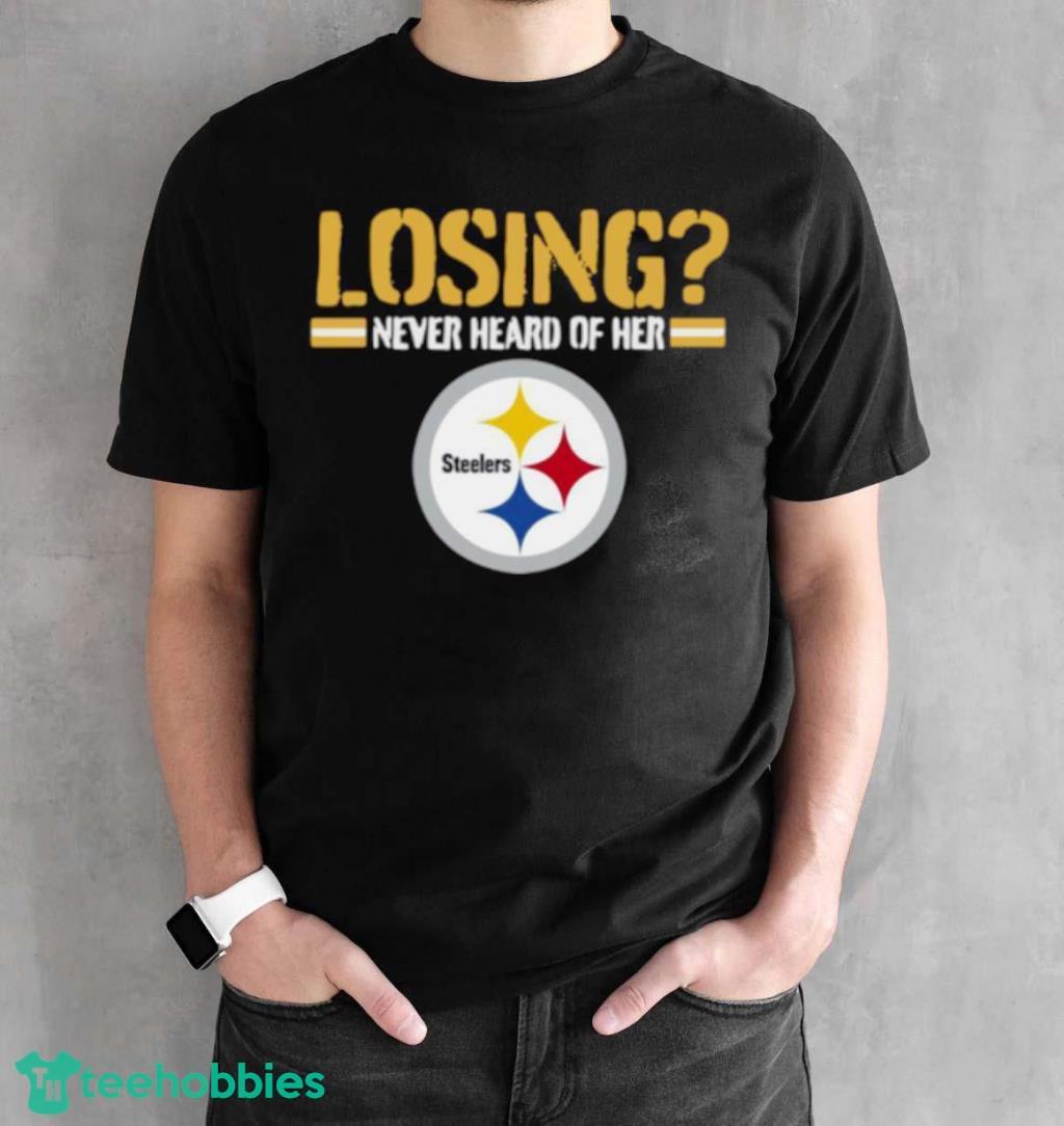 Nice Losing Never Heard Of Her Pittsburgh Steelers Shirt