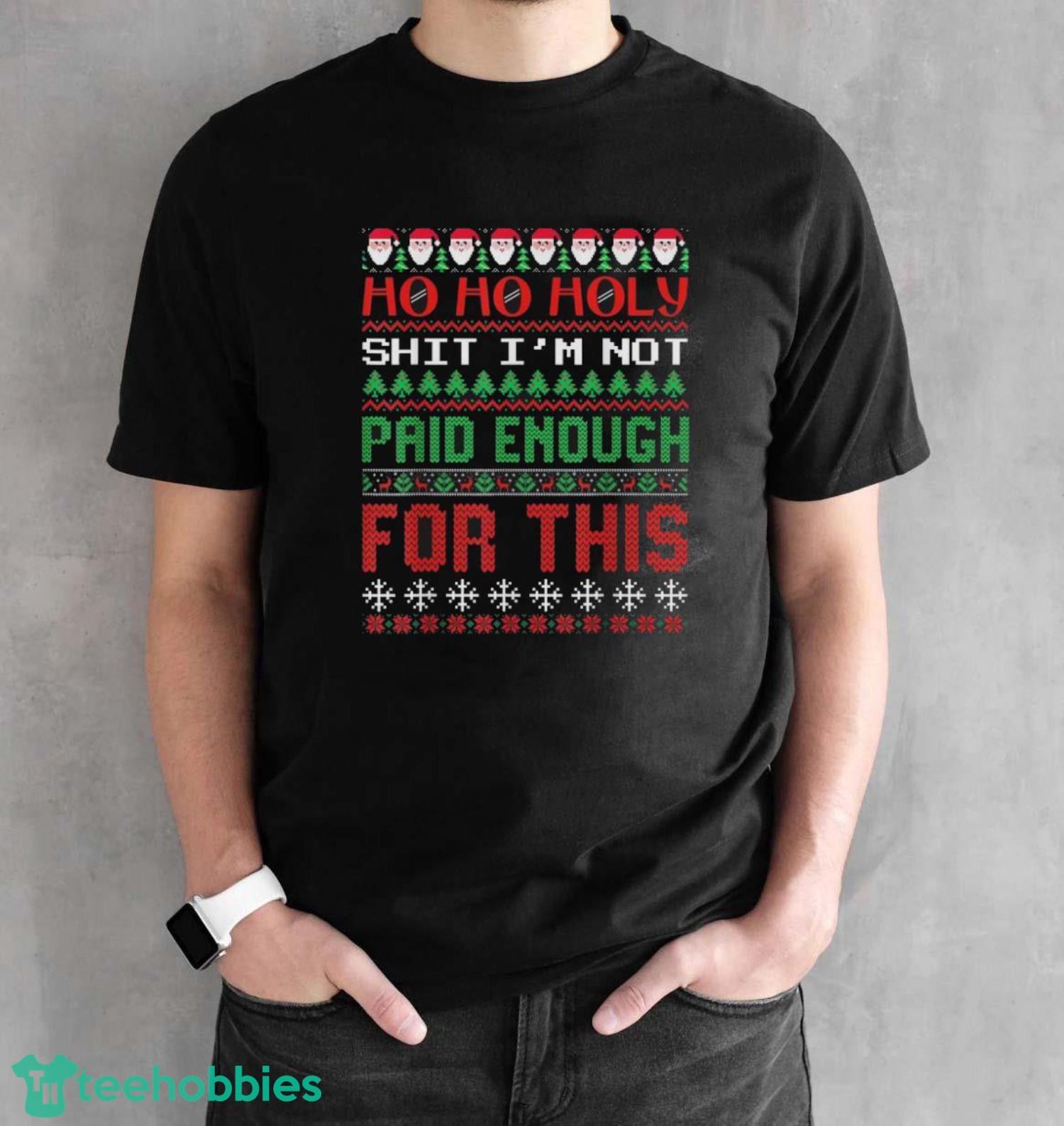Ho Ho Holy Shit I’m Not Paid Enough For This Ugly Christmas Shirt - Black Unisex T-Shirt