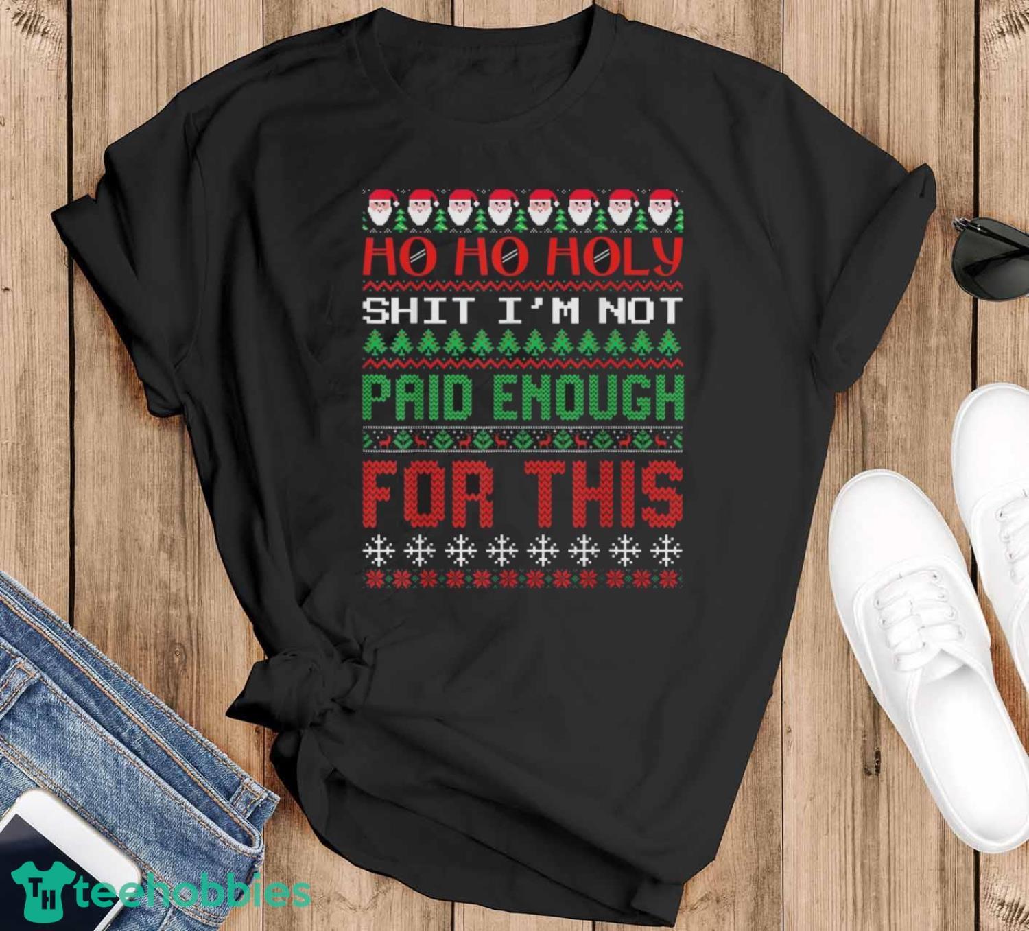 Ho Ho Holy Shit I’m Not Paid Enough For This Ugly Christmas Shirt - Black T-Shirt