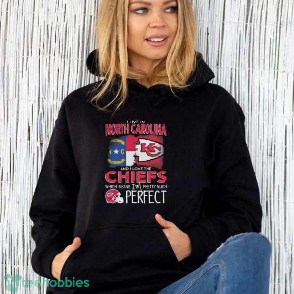 I Live In North Carolina And I Love The Kansas City Chiefs Which Means I’m Pretty Much Perfect T-Shirt - Unisex Hoodie