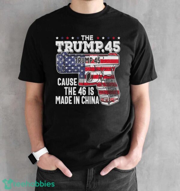 45 American Flag, The Trump 45 Cause The 46 Is Made In China Shirt Product Photo 2