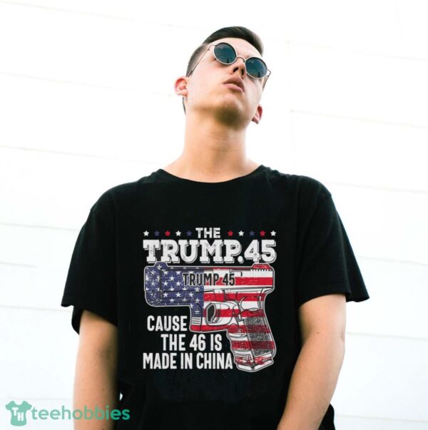 45 American Flag, The Trump 45 Cause The 46 Is Made In China Shirt Product Photo 3