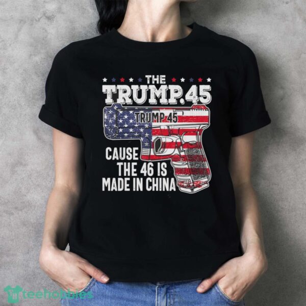 45 American Flag, The Trump 45 Cause The 46 Is Made In China Shirt Product Photo 4