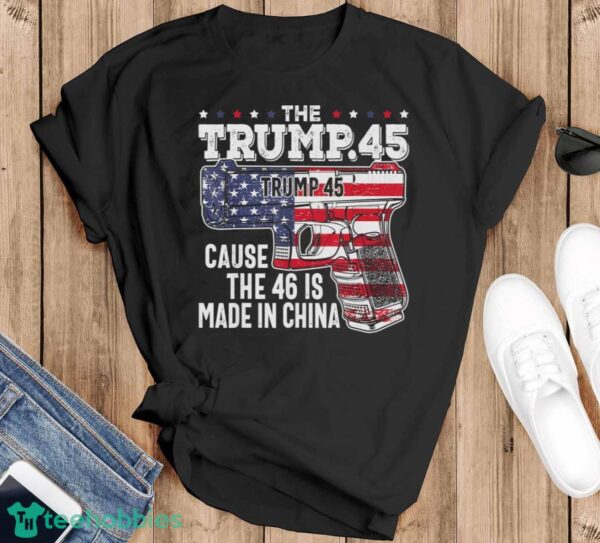 45 American Flag, The Trump 45 Cause The 46 Is Made In China Shirt Product Photo 1