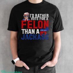 I’d Rather Vote For A Felon Than A Jackass Trump Shirt Product Photo 2