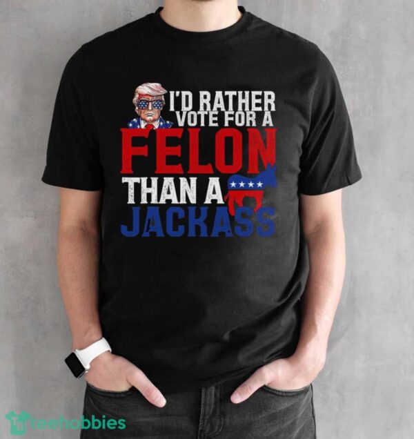 I’d Rather Vote For A Felon Than A Jackass Trump Shirt Product Photo 2