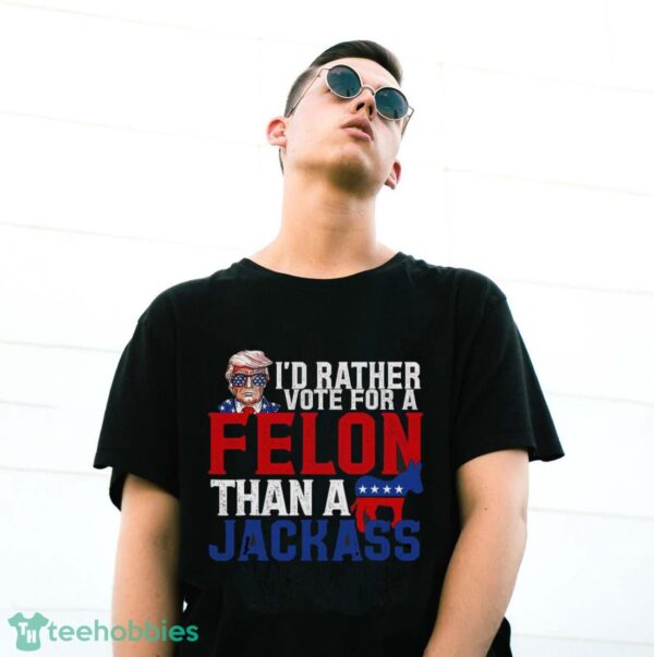 I’d Rather Vote For A Felon Than A Jackass Trump Shirt Product Photo 3